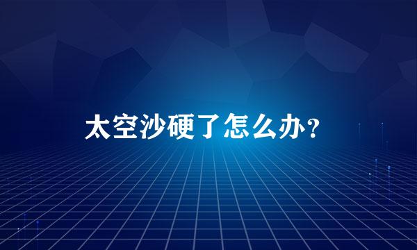 太空沙硬了怎么办？