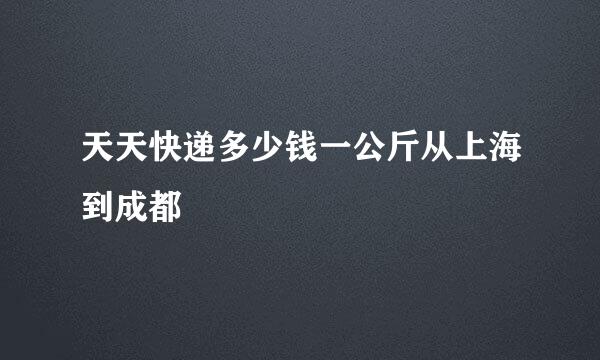 天天快递多少钱一公斤从上海到成都