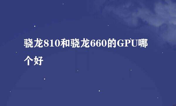 骁龙810和骁龙660的GPU哪个好