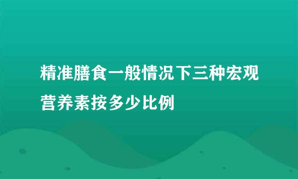 精准膳食一般情况下三种宏观营养素按多少比例