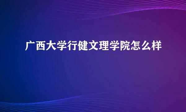 广西大学行健文理学院怎么样