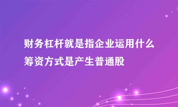 财务杠杆就是指企业运用什么筹资方式是产生普通股