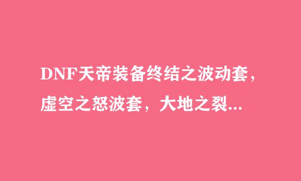 DNF天帝装备终结之波动套，虚空之怒波套，大地之裂波套，传承套，哪个好，说说理由