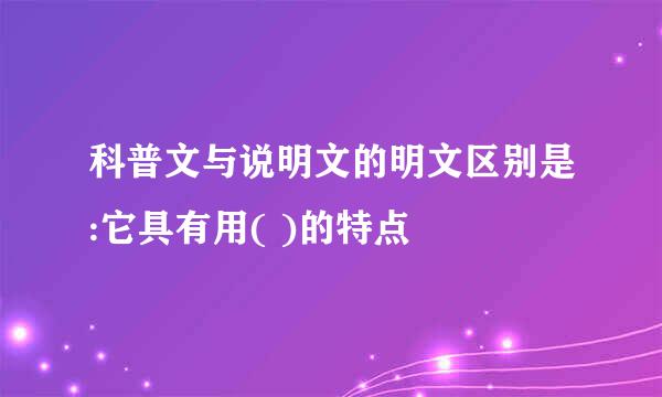 科普文与说明文的明文区别是:它具有用( )的特点