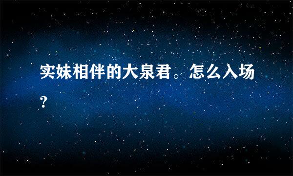 实妹相伴的大泉君。怎么入场？