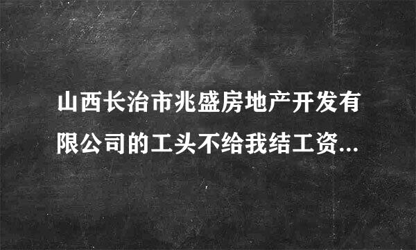 山西长治市兆盛房地产开发有限公司的工头不给我结工资，我找谁！