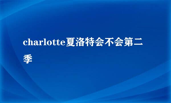 charlotte夏洛特会不会第二季