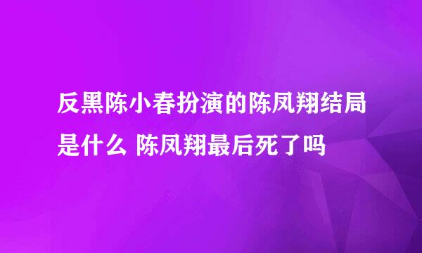 反黑陈小春扮演的陈凤翔结局是什么 陈凤翔最后死了吗