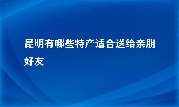 昆明有哪些特产适合送给亲朋好友