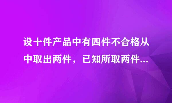 设十件产品中有四件不合格从中取出两件，已知所取两件产品中有一件不