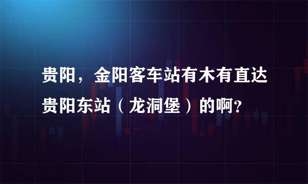 贵阳，金阳客车站有木有直达贵阳东站（龙洞堡）的啊？