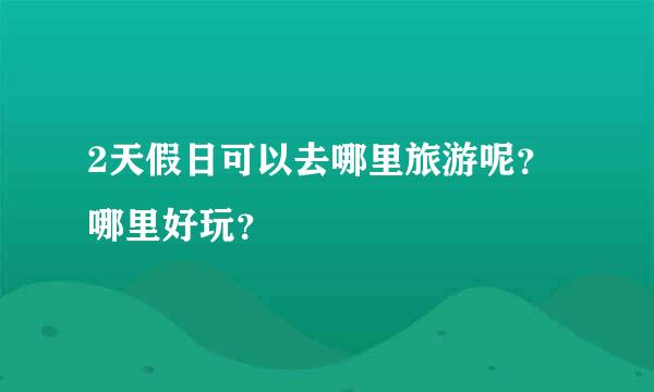 2天假日可以去哪里旅游呢？哪里好玩？