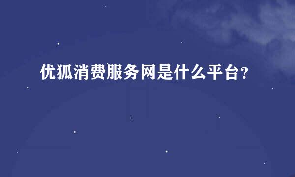 优狐消费服务网是什么平台？