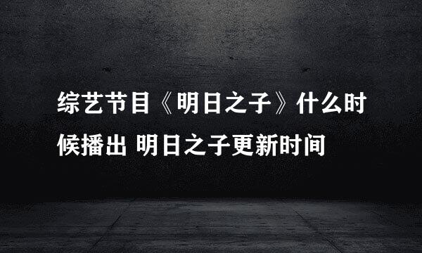 综艺节目《明日之子》什么时候播出 明日之子更新时间