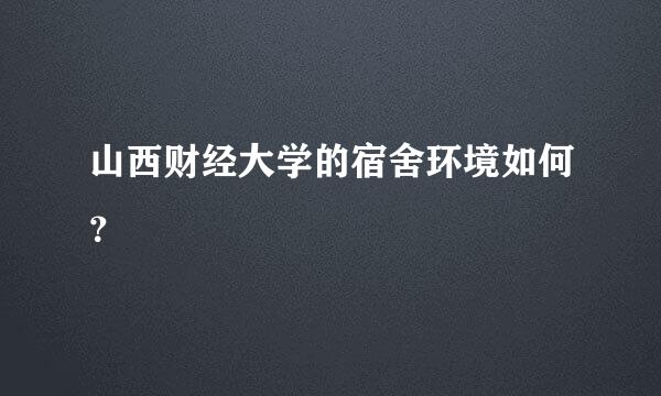 山西财经大学的宿舍环境如何？