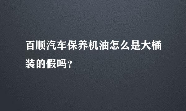 百顺汽车保养机油怎么是大桶装的假吗？