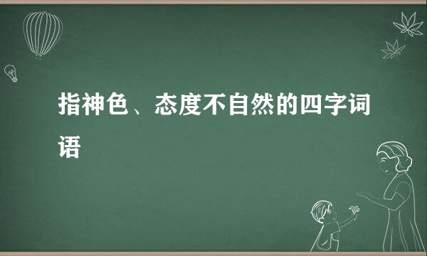 指神色、态度不自然的四字词语