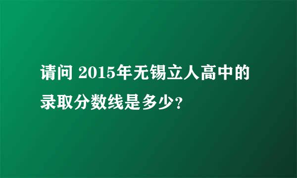 请问 2015年无锡立人高中的录取分数线是多少？