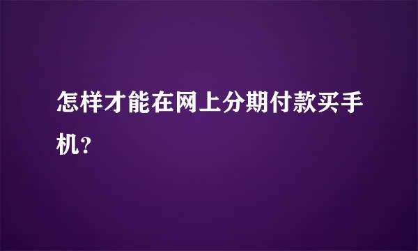 怎样才能在网上分期付款买手机？