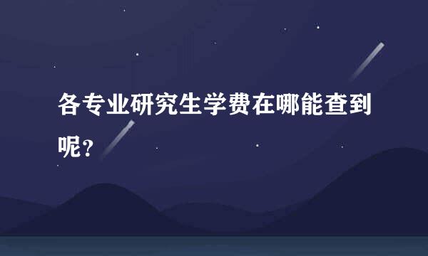 各专业研究生学费在哪能查到呢？