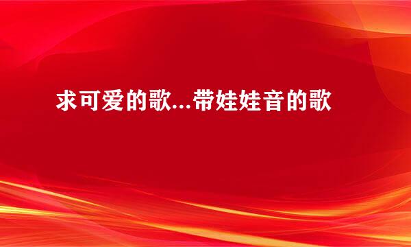 求可爱的歌...带娃娃音的歌