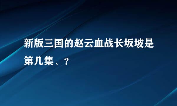 新版三国的赵云血战长坂坡是第几集、？