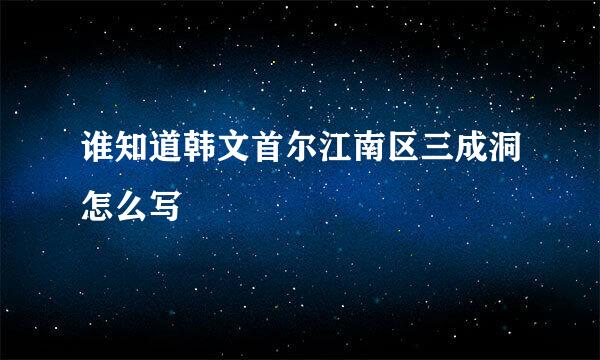 谁知道韩文首尔江南区三成洞怎么写