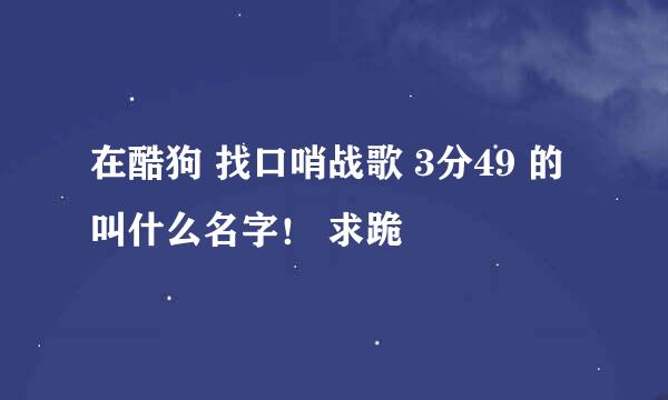 在酷狗 找口哨战歌 3分49 的叫什么名字！ 求跪