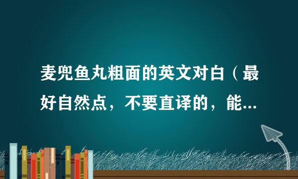 麦兜鱼丸粗面的英文对白（最好自然点，不要直译的，能说清意思就行，英语课上要用的，紧急！！）