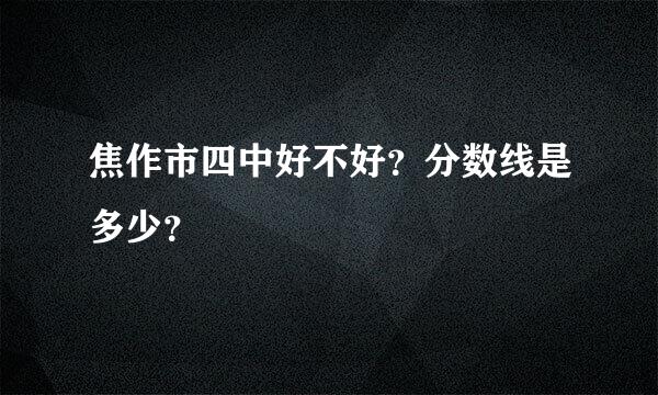 焦作市四中好不好？分数线是多少？