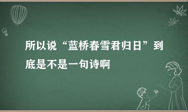 所以说“蓝桥春雪君归日”到底是不是一句诗啊