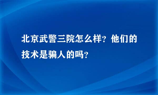 北京武警三院怎么样？他们的技术是骗人的吗？