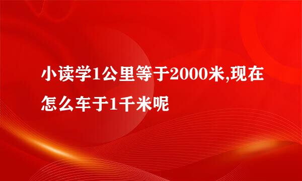 小读学1公里等于2000米,现在怎么车于1千米呢