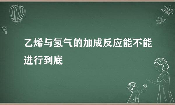 乙烯与氢气的加成反应能不能进行到底