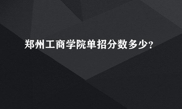 郑州工商学院单招分数多少？