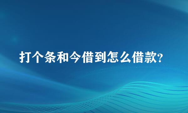 打个条和今借到怎么借款？