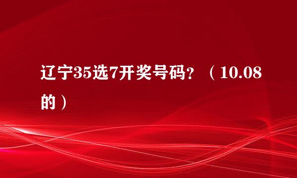 辽宁35选7开奖号码？（10.08的）