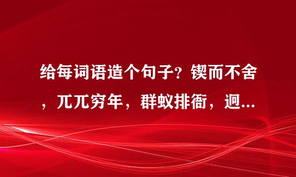 给每词语造个句子？锲而不舍，兀兀穷年，群蚁排衙，迥乎不同，沥尽心血，心不在焉，一反既往，深恶痛绝。