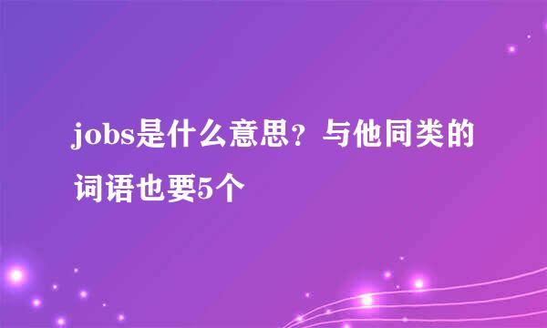 jobs是什么意思？与他同类的词语也要5个