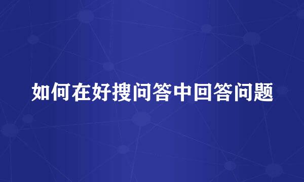 如何在好搜问答中回答问题