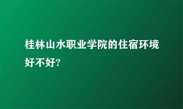 桂林山水职业学院的住宿环境好不好?