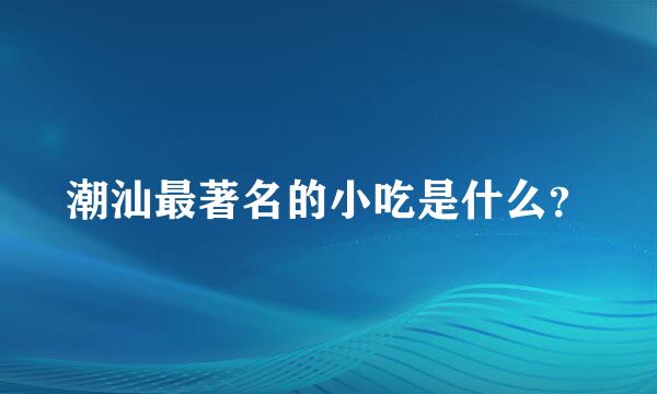 潮汕最著名的小吃是什么？