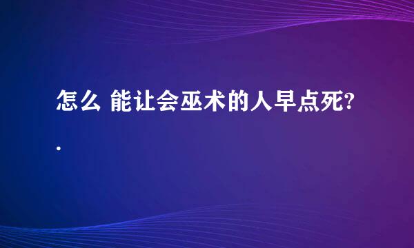 怎么 能让会巫术的人早点死? .