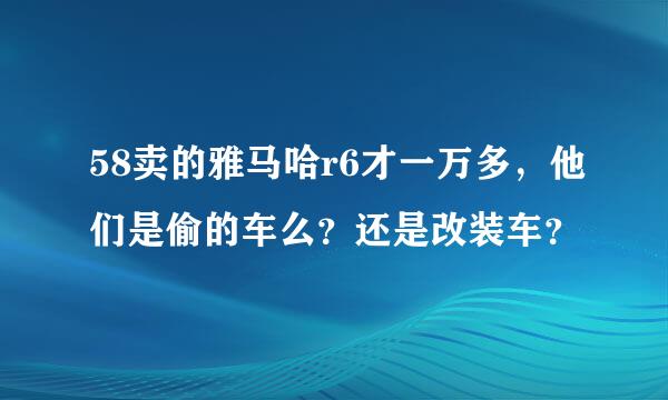 58卖的雅马哈r6才一万多，他们是偷的车么？还是改装车？