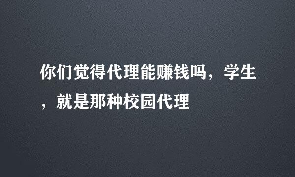 你们觉得代理能赚钱吗，学生，就是那种校园代理