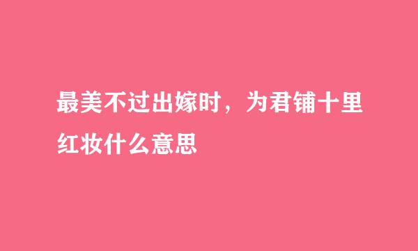 最美不过出嫁时，为君铺十里红妆什么意思