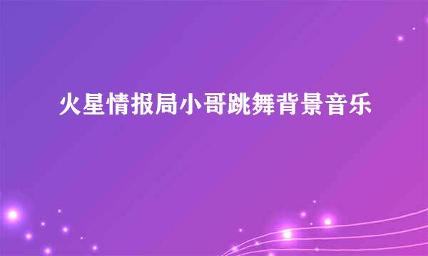 火星情报局小哥跳舞背景音乐