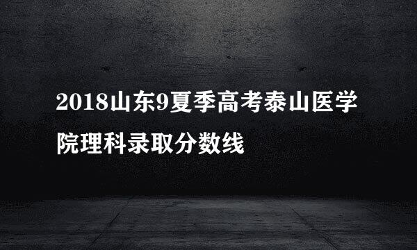 2018山东9夏季高考泰山医学院理科录取分数线