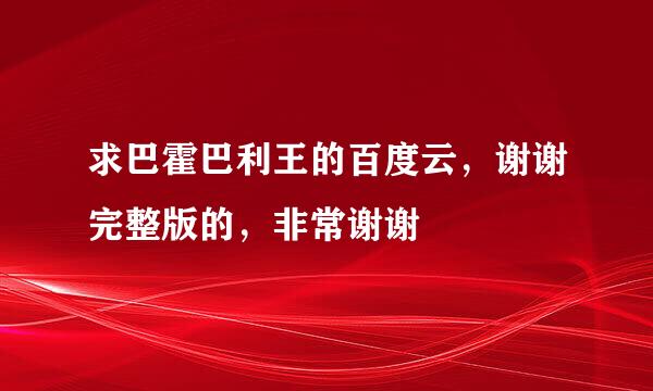 求巴霍巴利王的百度云，谢谢完整版的，非常谢谢