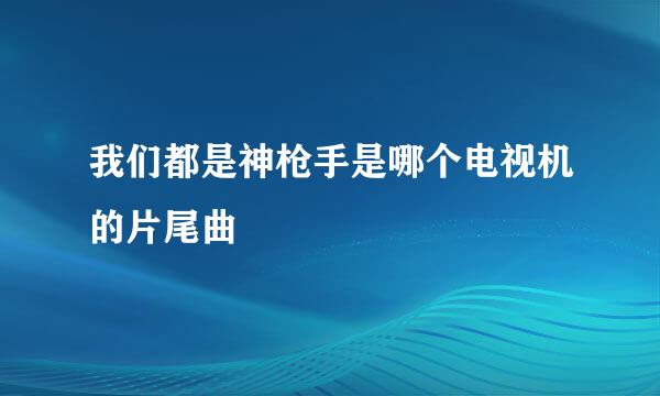 我们都是神枪手是哪个电视机的片尾曲